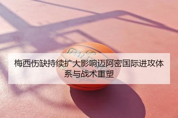 梅西伤缺持续扩大影响迈阿密国际进攻体系与战术重塑