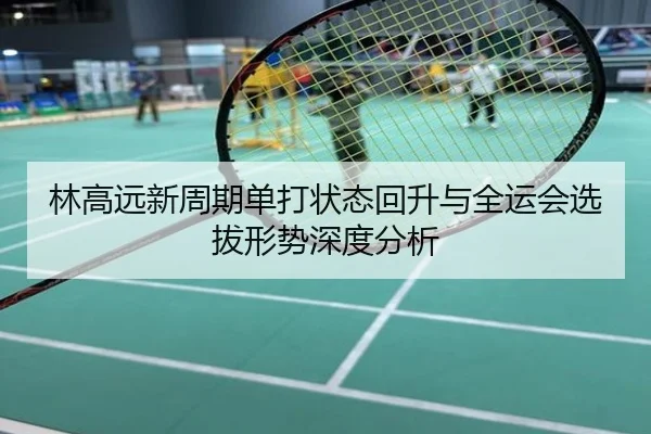 林高远新周期单打状态回升与全运会选拔形势深度分析