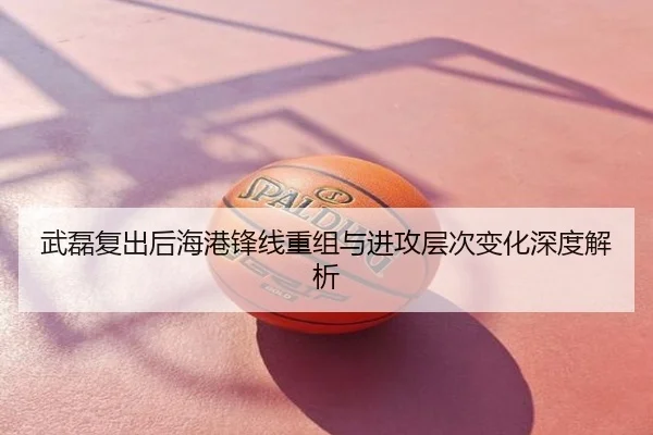 武磊复出后海港锋线重组与进攻层次变化深度解析