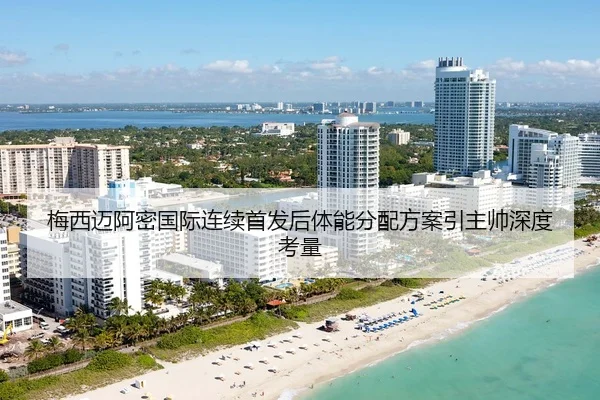 梅西迈阿密国际连续首发后体能分配方案引主帅深度考量