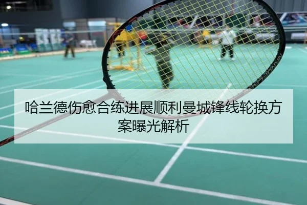 哈兰德伤愈合练进展顺利曼城锋线轮换方案曝光解析