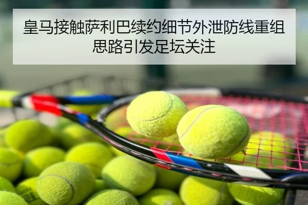 皇马接触萨利巴续约细节外泄防线重组思路引发足坛关注