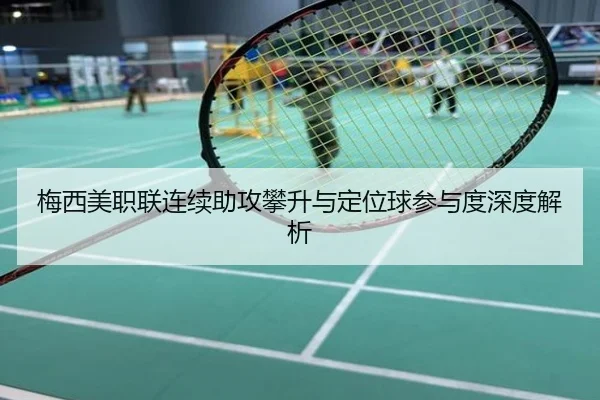梅西美职联连续助攻攀升与定位球参与度深度解析