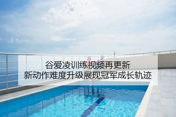 谷爱凌训练视频再更新 新动作难度升级展现冠军成长轨迹